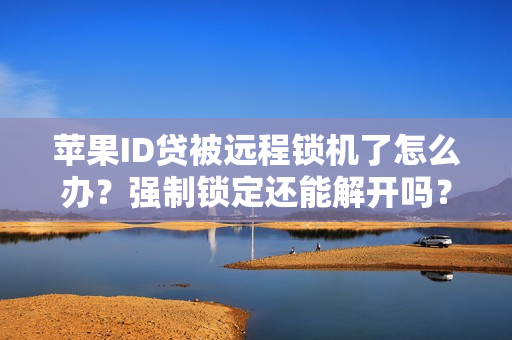 苹果ID贷被远程锁机了怎么办？强制锁定还能解开吗？（附正规平台解锁教程）