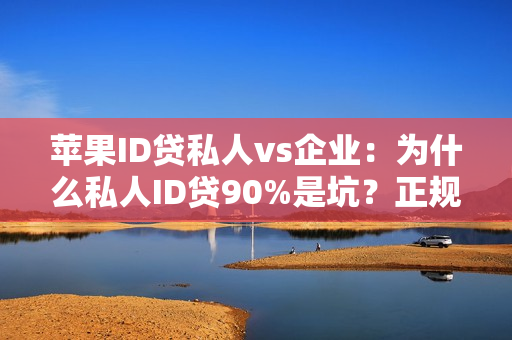 苹果ID贷私人vs企业：为什么私人ID贷90%是坑？正规企业代发才安全（附避坑指南）